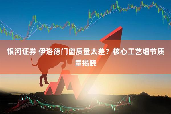银河证券 伊洛德门窗质量太差？核心工艺细节质量揭晓