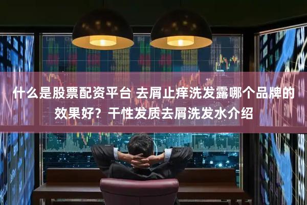 什么是股票配资平台 去屑止痒洗发露哪个品牌的效果好？干性发质去屑洗发水介绍