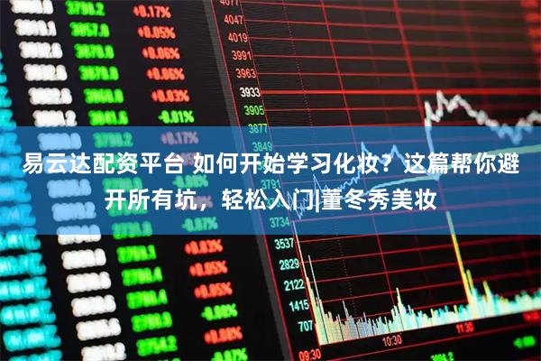 易云达配资平台 如何开始学习化妆？这篇帮你避开所有坑，轻松入门|董冬秀美妆