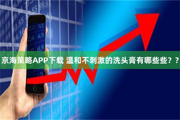 京海策略APP下载 温和不刺激的洗头膏有哪些些？?