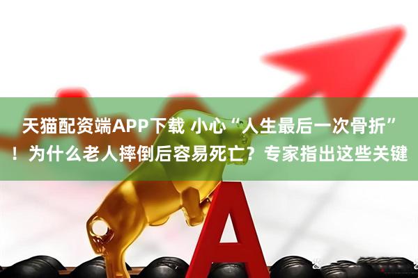 天猫配资端APP下载 小心“人生最后一次骨折”！为什么老人摔倒后容易死亡？专家指出这些关键