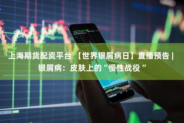 上海期货配资平台 【世界银屑病日】直播预告 | 银屑病：皮肤上的“慢性战役“