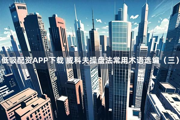 低吸配资APP下载 威科夫操盘法常用术语选编（三）