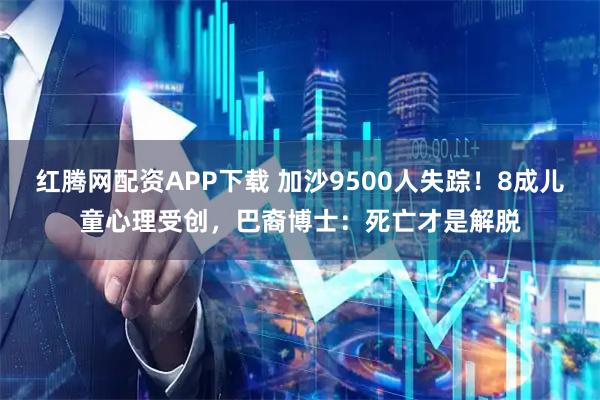 红腾网配资APP下载 加沙9500人失踪！8成儿童心理受创，巴裔博士：死亡才是解脱