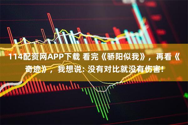 114配资网APP下载 看完《骄阳似我》，再看《奇迹》，我想说: 没有对比就没有伤害!