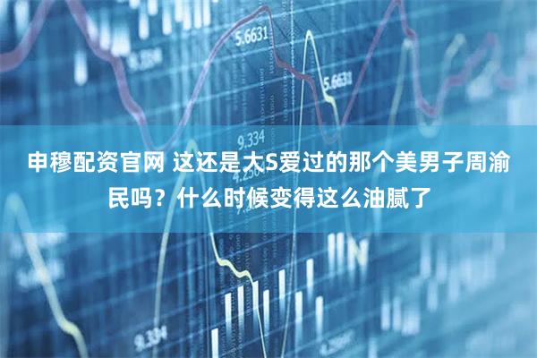 申穆配资官网 这还是大S爱过的那个美男子周渝民吗？什么时候变得这么油腻了
