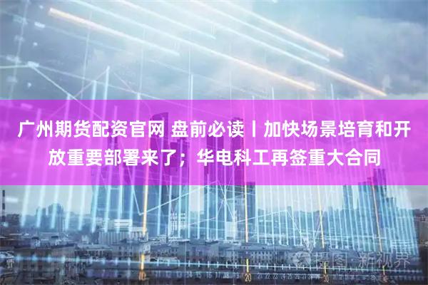 广州期货配资官网 盘前必读丨加快场景培育和开放重要部署来了；华电科工再签重大合同