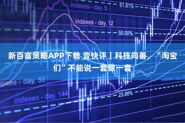 新百富策略APP下载 壹快评｜科技向善，“淘宝们”不能说一套做一套