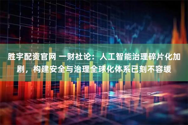 胜宇配资官网 一财社论：人工智能治理碎片化加剧，构建安全与治理全球化体系已刻不容缓