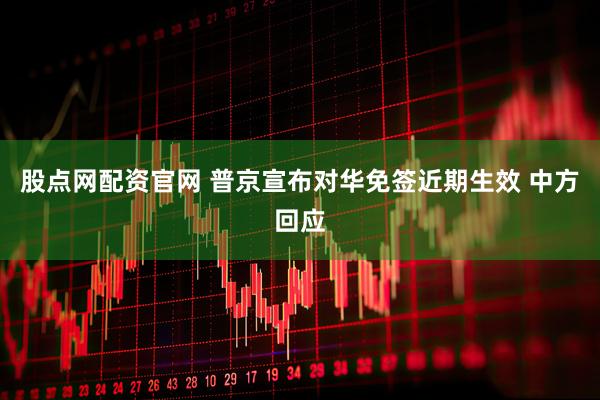 股点网配资官网 普京宣布对华免签近期生效 中方回应