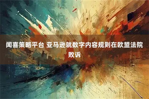 闻喜策略平台 亚马逊就数字内容规则在欧盟法院败诉