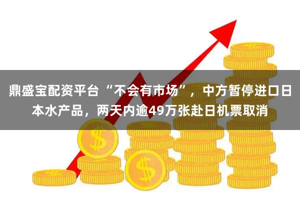 鼎盛宝配资平台 “不会有市场”，中方暂停进口日本水产品，两天内逾49万张赴日机票取消