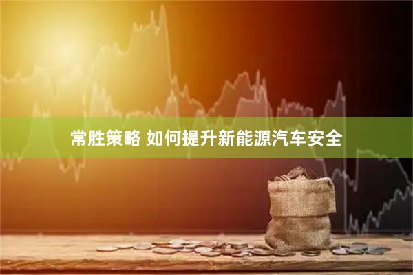 常胜策略 如何提升新能源汽车安全