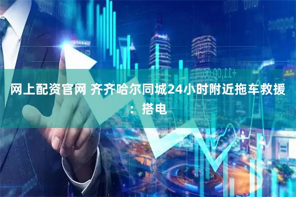 网上配资官网 齐齐哈尔同城24小时附近拖车救援：搭电
