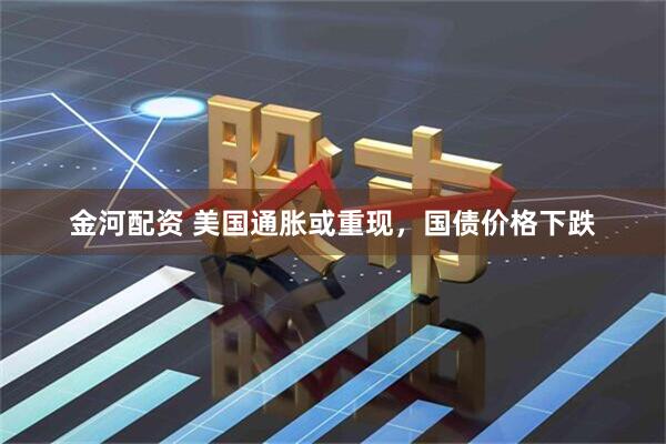 金河配资 美国通胀或重现，国债价格下跌