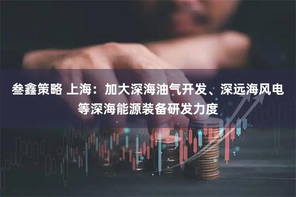 叁鑫策略 上海：加大深海油气开发、深远海风电等深海能源装备研发力度