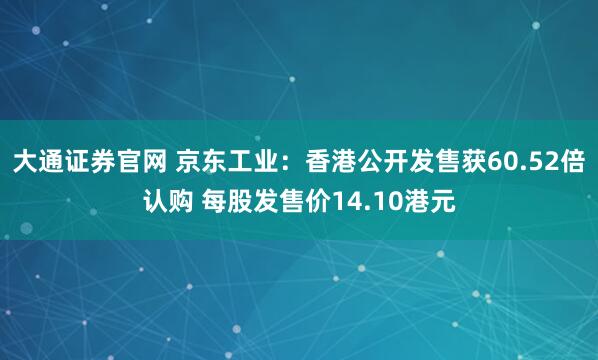 大通证券官网 京东工业：香港公开发售获60.52倍认购 每股发售价14.10港元
