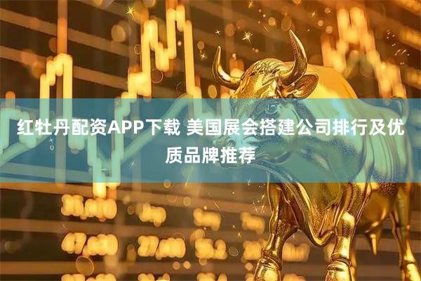 红牡丹配资APP下载 美国展会搭建公司排行及优质品牌推荐