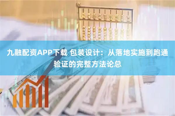 九融配资APP下载 包装设计：从落地实施到跑通验证的完整方法论总