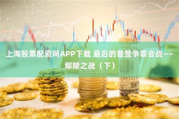 上海股票配资网APP下载 最后的晋楚争霸会战——鄢陵之战（下）