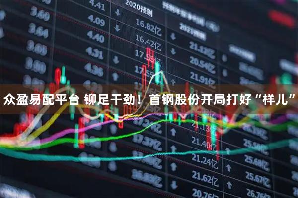 众盈易配平台 铆足干劲！首钢股份开局打好“样儿”