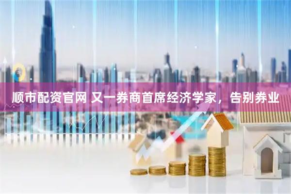 顺市配资官网 又一券商首席经济学家，告别券业