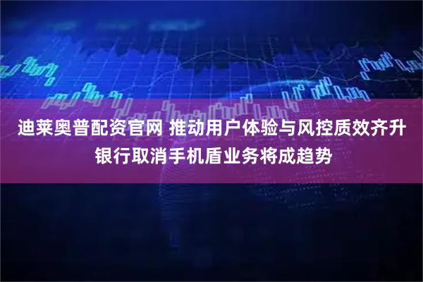 迪莱奥普配资官网 推动用户体验与风控质效齐升 银行取消手机盾业务将成趋势
