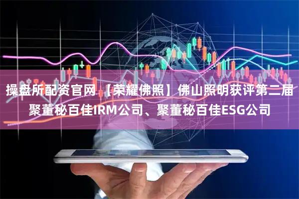 操盘所配资官网 【荣耀佛照】佛山照明获评第二届聚董秘百佳IRM公司、聚董秘百佳ESG公司