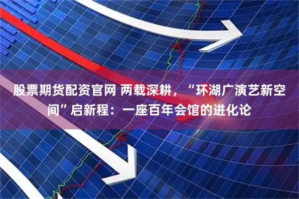 股票期货配资官网 两载深耕，“环湖广演艺新空间”启新程：一座百年会馆的进化论