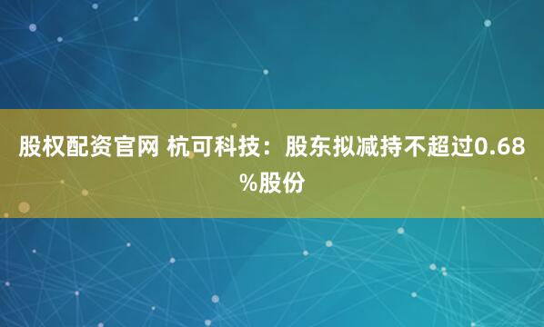 股权配资官网 杭可科技：股东拟减持不超过0.68%股份