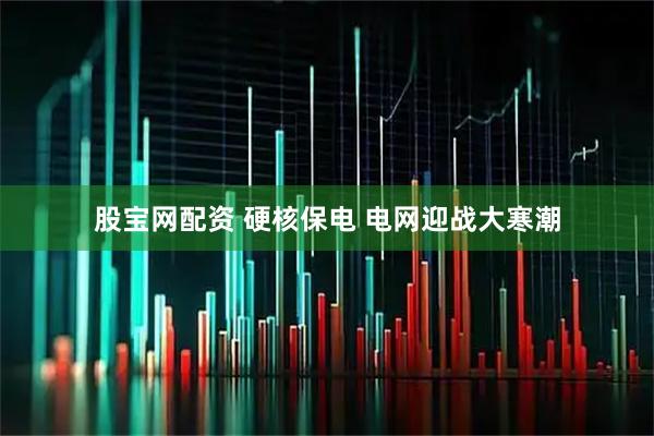 股宝网配资 硬核保电 电网迎战大寒潮