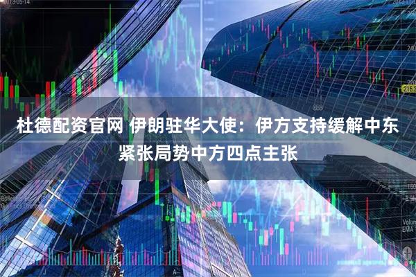 杜德配资官网 伊朗驻华大使：伊方支持缓解中东紧张局势中方四点主张