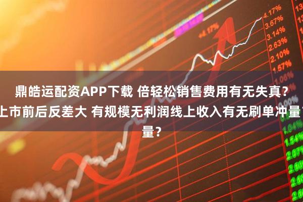 鼎皓运配资APP下载 倍轻松销售费用有无失真？上市前后反差大 有规模无利润线上收入有无刷单冲量？