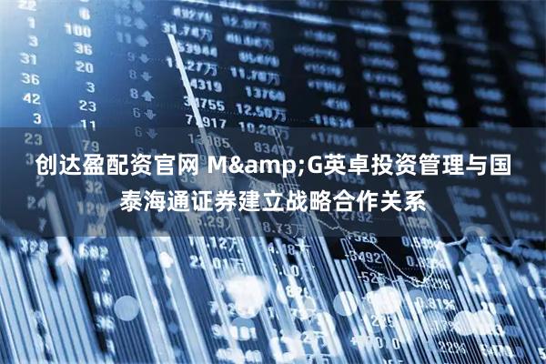 创达盈配资官网 M&G英卓投资管理与国泰海通证券建立战略合作关系