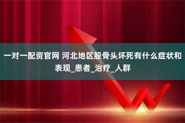 一对一配资官网 河北地区股骨头坏死有什么症状和表现_患者_治疗_人群