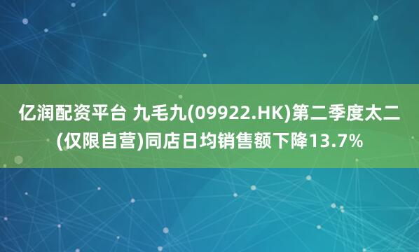 亿润配资平台 九毛九(09922.HK)第二季度太二(仅限自营)同店日均销售额下降13.7%