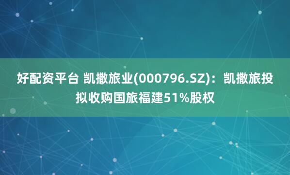 好配资平台 凯撒旅业(000796.SZ)：凯撒旅投拟收购国旅福建51%股权