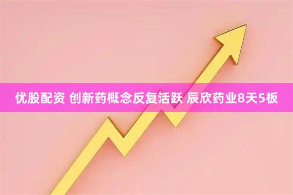 优股配资 创新药概念反复活跃 辰欣药业8天5板