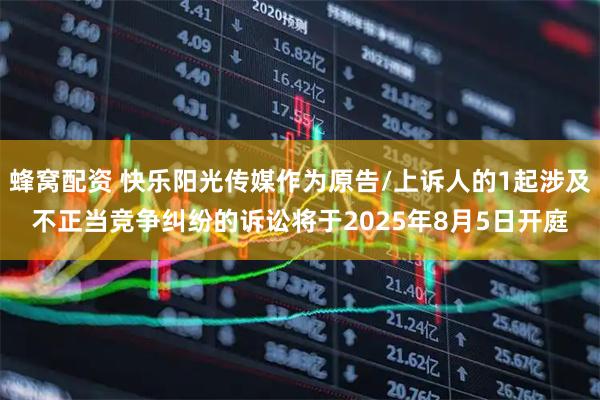 蜂窝配资 快乐阳光传媒作为原告/上诉人的1起涉及不正当竞争纠纷的诉讼将于2025年8月5日开庭
