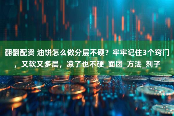 翻翻配资 油饼怎么做分层不硬？牢牢记住3个窍门，又软又多层，凉了也不硬_面团_方法_剂子