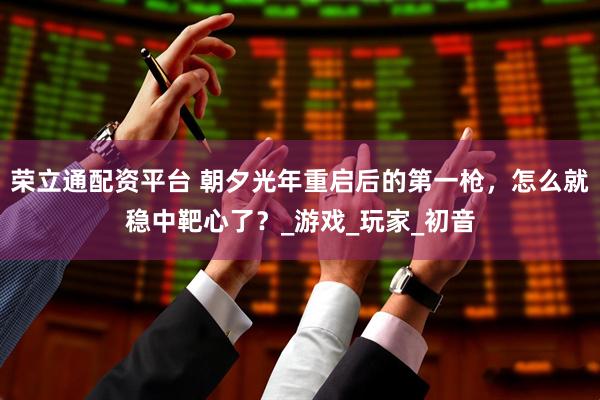 荣立通配资平台 朝夕光年重启后的第一枪，怎么就稳中靶心了？_游戏_玩家_初音