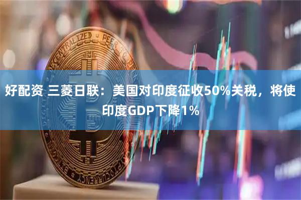 好配资 三菱日联：美国对印度征收50%关税，将使印度GDP下降1%