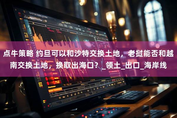 点牛策略 约旦可以和沙特交换土地，老挝能否和越南交换土地，换取出海口？_领土_出口_海岸线
