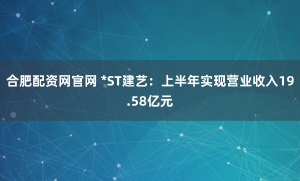 合肥配资网官网 *ST建艺：上半年实现营业收入19.58亿元
