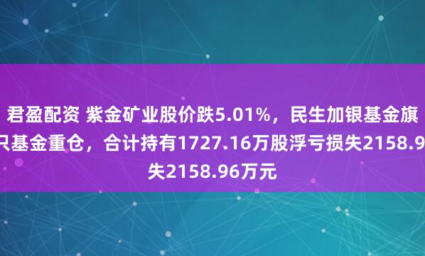 君盈配资 紫金矿业股价跌5.01%，民生加银基金旗下16只基金重仓，合计持有1727.16万股浮亏损失2158.96万元