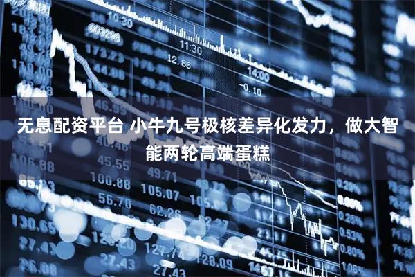 无息配资平台 小牛九号极核差异化发力，做大智能两轮高端蛋糕