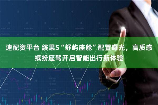 速配资平台 缤果S“舒屿座舱”配置曝光，高质感缤纷座驾开启智能出行新体验