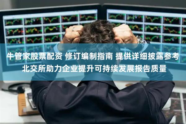 牛管家股票配资 修订编制指南 提供详细披露参考 北交所助力企业提升可持续发展报告质量