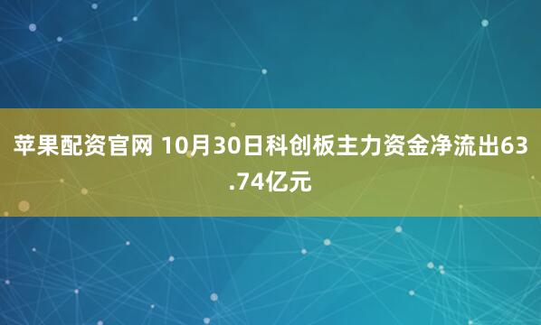 苹果配资官网 10月30日科创板主力资金净流出63.74亿元