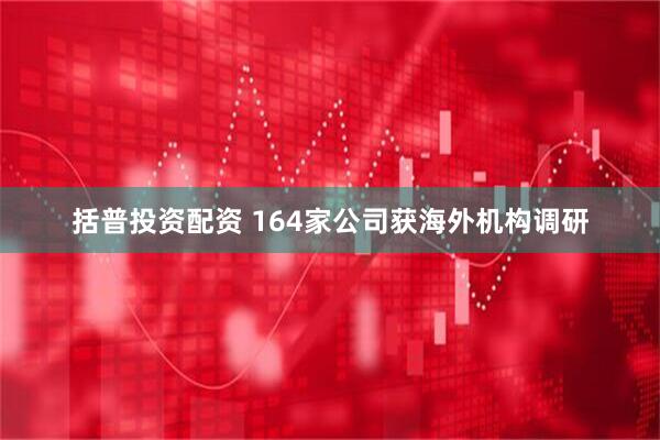 括普投资配资 164家公司获海外机构调研